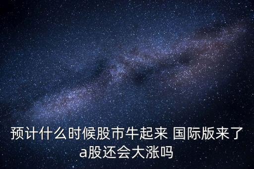 預(yù)計(jì)什么時(shí)候股市牛起來 國際版來了a股還會(huì)大漲嗎