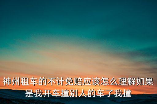 神州租車不計免賠服務(wù)是什么意思，神州租車的不計免賠應(yīng)該怎么理解如果是我開車撞別人的車了我撞