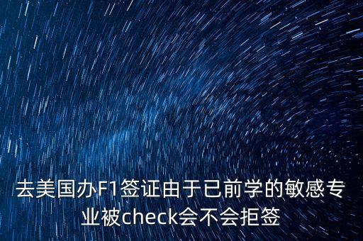 去美國(guó)辦F1簽證由于已前學(xué)的敏感專業(yè)被check會(huì)不會(huì)拒簽