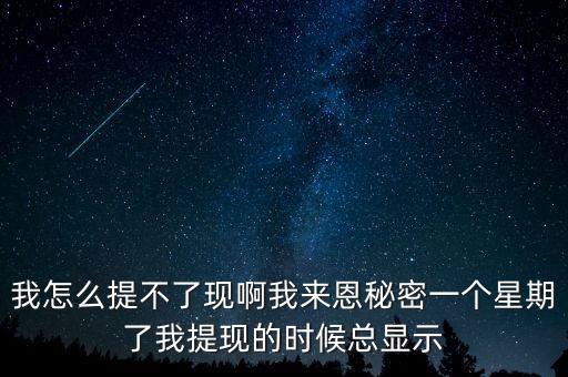 我怎么提不了現(xiàn)啊我來恩秘密一個(gè)星期了我提現(xiàn)的時(shí)候總顯示