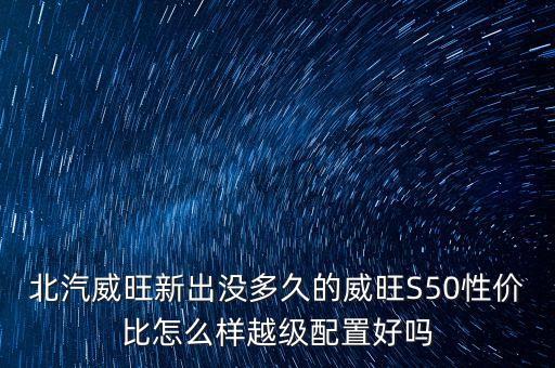 北汽威旺新出沒(méi)多久的威旺S50性價(jià)比怎么樣越級(jí)配置好嗎