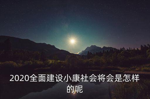 2020全面建設(shè)小康社會(huì)將會(huì)是怎樣的呢