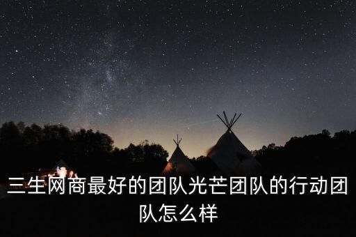 三生網(wǎng)商最好的團隊光芒團隊的行動團隊怎么樣