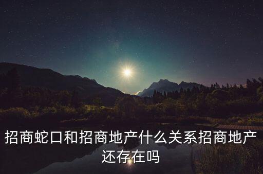 招商蛇口和招商地產(chǎn)什么關系招商地產(chǎn)還存在嗎