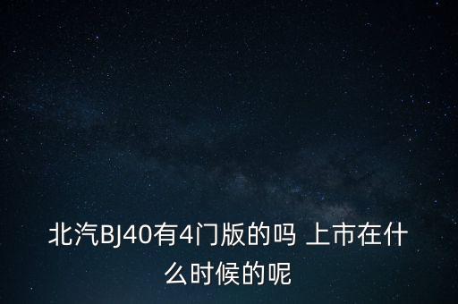 北汽天華什么時(shí)候復(fù)版，北汽BJ40有4門(mén)版的嗎 上市在什么時(shí)候的呢