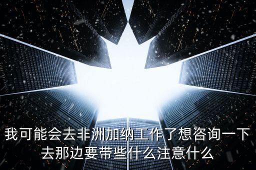 去肯尼亞打工帶什么衣服，我可能會去非洲加納工作了想咨詢一下去那邊要帶些什么注意什么