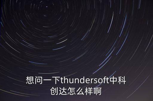 想問(wèn)一下thundersoft中科創(chuàng)達(dá)怎么樣啊
