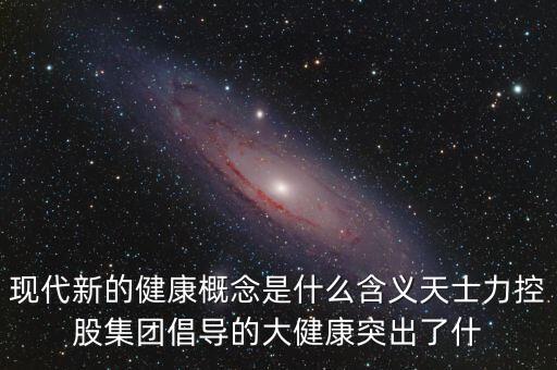 現(xiàn)代新的健康概念是什么含義天士力控股集團(tuán)倡導(dǎo)的大健康突出了什