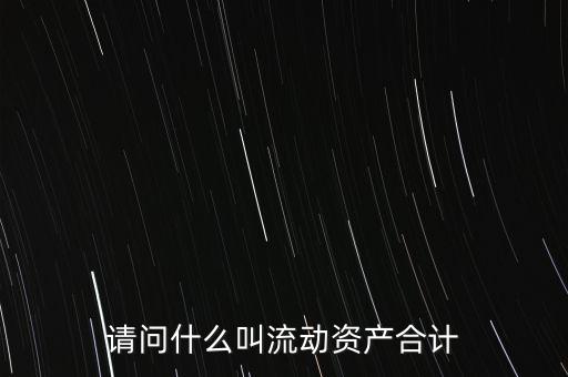 流動資產(chǎn)合計是什么，流動資產(chǎn)合計