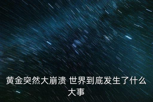 什么導(dǎo)致黃金崩盤，黃金突然大崩潰 世界到底發(fā)生了什么大事