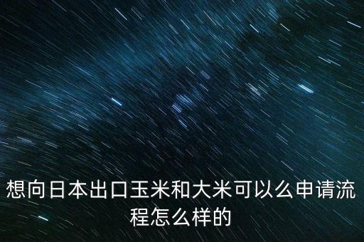 想向日本出口玉米和大米可以么申請流程怎么樣的
