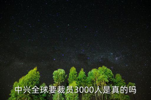 中興為什么裁員，中興全球要裁員3000人是真的嗎