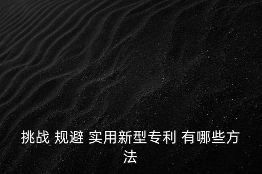 什么是挑戰(zhàn)專利，挑戰(zhàn) 規(guī)避 實用新型專利 有哪些方法
