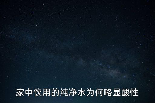 為什么純水呈酸性，家中飲用的純凈水為何略顯酸性
