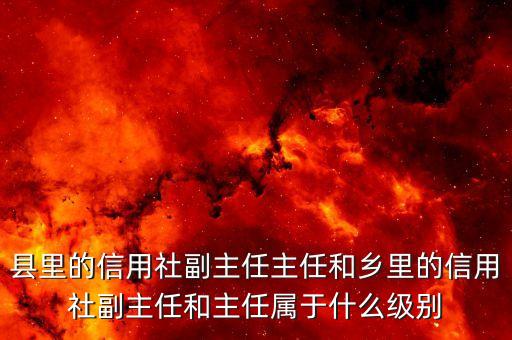 銀行副職是什么級別，縣里的信用社副主任主任和鄉(xiāng)里的信用社副主任和主任屬于什么級別