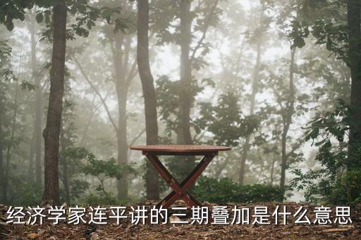 三期疊加的具體是什么，經(jīng)濟學家連平講的三期疊加是什么意思