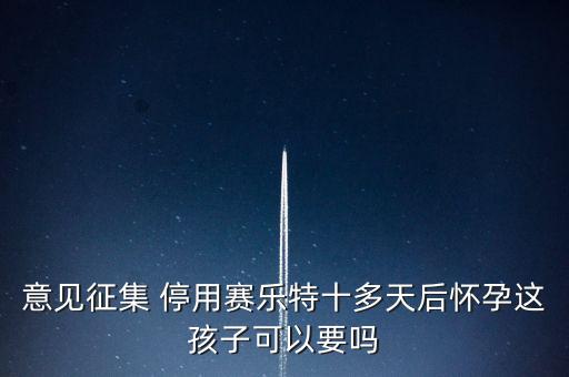 賽樂(lè)特為什么停產(chǎn)，意見(jiàn)征集 停用賽樂(lè)特十多天后懷孕這孩子可以要嗎