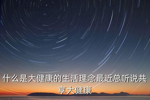 什么是大健康概念，什么是大健康的生活理念最近總聽說共享大健康