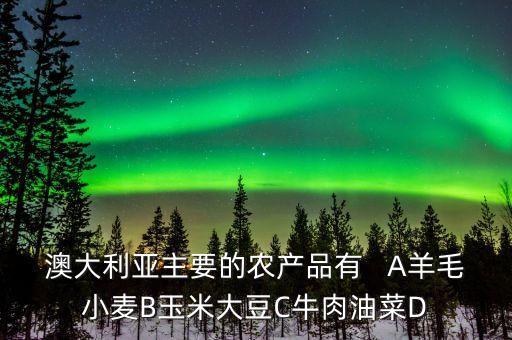 澳大利亞的農(nóng)產(chǎn)是什么，澳大利亞主要的農(nóng)產(chǎn)品有   A羊毛小麥B玉米大豆C牛肉油菜D