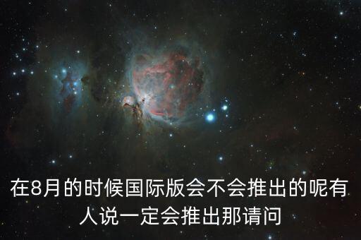 在8月的時(shí)候國際版會(huì)不會(huì)推出的呢有人說一定會(huì)推出那請(qǐng)問
