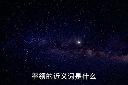 率領(lǐng)什么，率領(lǐng)的近義詞是什么