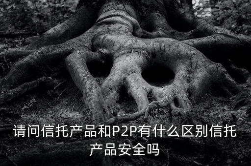 請問信托產(chǎn)品和P2P有什么區(qū)別信托產(chǎn)品安全嗎
