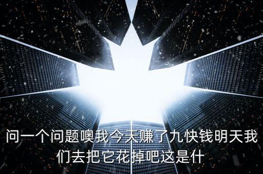 問(wèn)一個(gè)問(wèn)題噢我今天賺了九快錢明天我們?nèi)グ阉ǖ舭蛇@是什