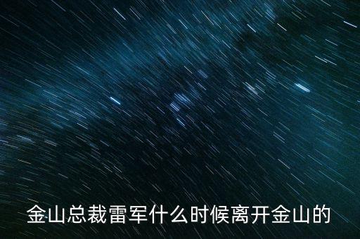 雷軍什么時(shí)候加入金山，金山總裁雷軍什么時(shí)候離開金山的
