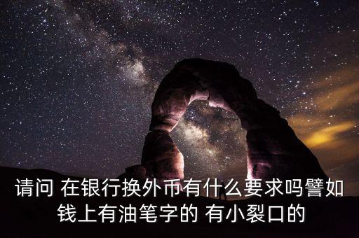 銀行換外匯有什么限制，請(qǐng)問(wèn) 在銀行換外幣有什么要求嗎譬如 錢(qián)上有油筆字的 有小裂口的
