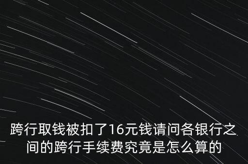 跨行取錢被扣了16元錢請問各銀行之間的跨行手續(xù)費(fèi)究竟是怎么算的