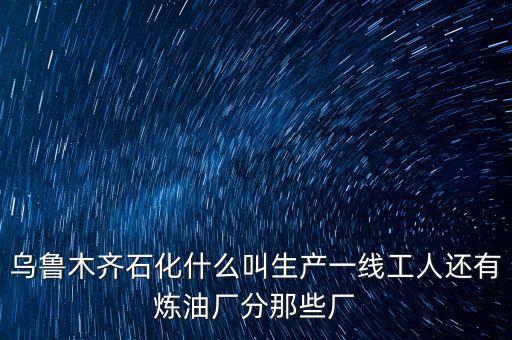 烏魯木齊石化什么叫生產一線工人還有煉油廠分那些廠