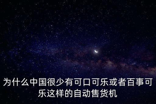 中國為什么沒有可口可樂，為什么中國很少有可口可樂或者百事可樂這樣的自動售貨機