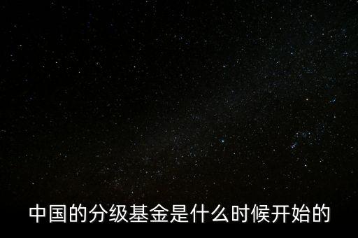 分級基金什么時候出現(xiàn)，中國的分級基金是什么時候開始的
