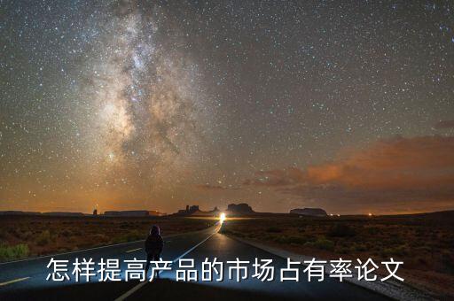 怎樣提高產(chǎn)品的市場占有率論文