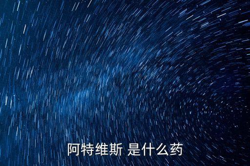 阿特維斯是什么藥，有點感冒上火找醫(yī)生醫(yī)生給我開的藥里面有阿特維斯膠囊是治療什么