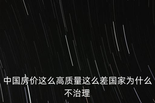 中國房價這么高質(zhì)量這么差國家為什么不治理