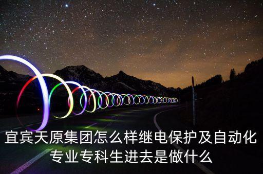 宜賓天原集團(tuán)怎么樣繼電保護(hù)及自動(dòng)化專業(yè)?？粕M(jìn)去是做什么