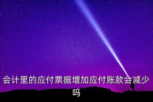 會(huì)計(jì)里的應(yīng)付票據(jù)增加應(yīng)付賬款會(huì)減少嗎