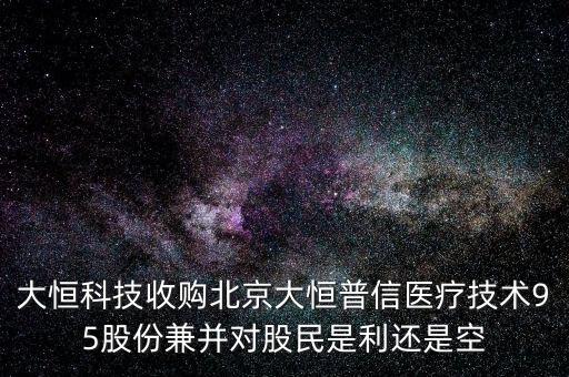 大恒科技收購北京大恒普信醫(yī)療技術(shù)95股份兼并對(duì)股民是利還是空