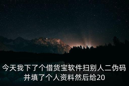 今天我下了個借貨寶軟件掃別人二偽碼并填了個人資料然后給20