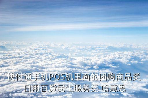 快付通手機(jī)POS機(jī)里面的團(tuán)購(gòu)商品類 日用百貨民生服務(wù)類 啥意思