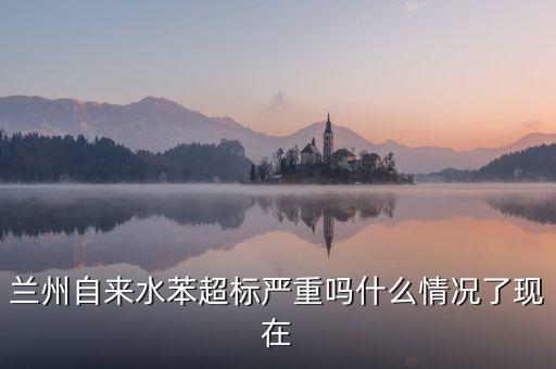 蘭州自來(lái)水苯超標(biāo)嚴(yán)重嗎什么情況了現(xiàn)在