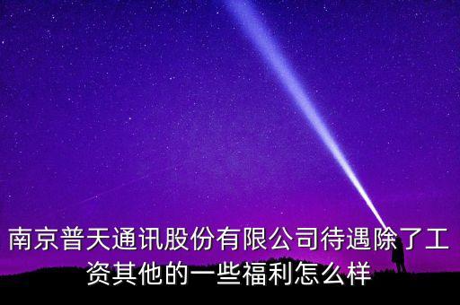 南京普天通訊股份有限公司待遇除了工資其他的一些福利怎么樣