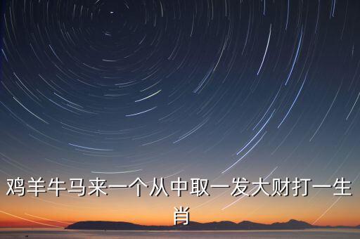 雞羊牛馬來(lái)一個(gè)從中取一發(fā)大財(cái)打一生肖