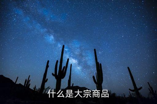 大宗商品是什么意思，大宗商品具體包含些哪些物品設(shè)么意思
