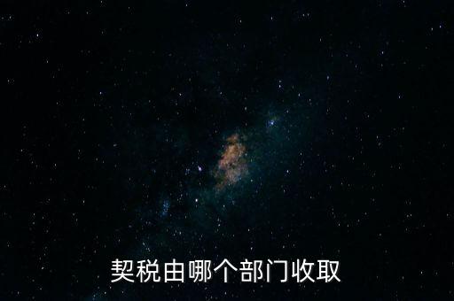 住房契稅有什么部門征收，契約稅哪個部門管征收