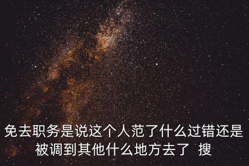 免去職務(wù)是說這個(gè)人范了什么過錯(cuò)還是被調(diào)到其他什么地方去了  搜