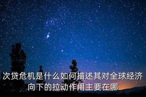 次貸危機是什么如何描述其對全球經(jīng)濟向下的拉動作用主要在哪
