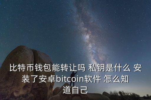 比特幣錢包能轉讓嗎 私鑰是什么 安裝了安卓bitcoin軟件 怎么知道自己