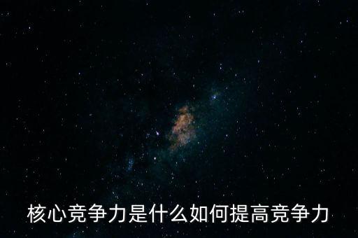 康得新的核心競爭力是什么，核心競爭力是什么企業(yè)為什么要形成核心競爭力求解答